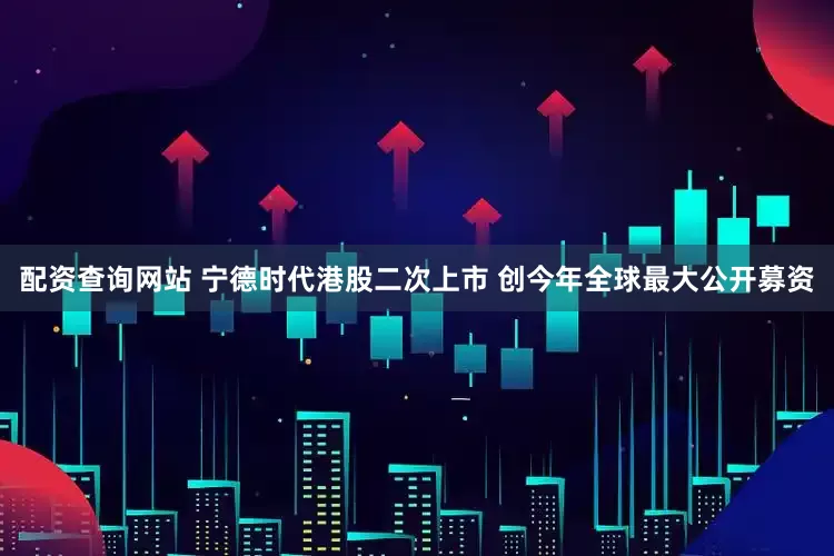 配资查询网站 宁德时代港股二次上市 创今年全球最大公开募资