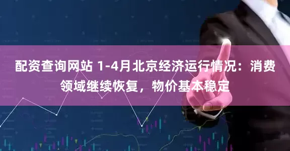 配资查询网站 1-4月北京经济运行情况：消费领域继续恢复，物价基本稳定