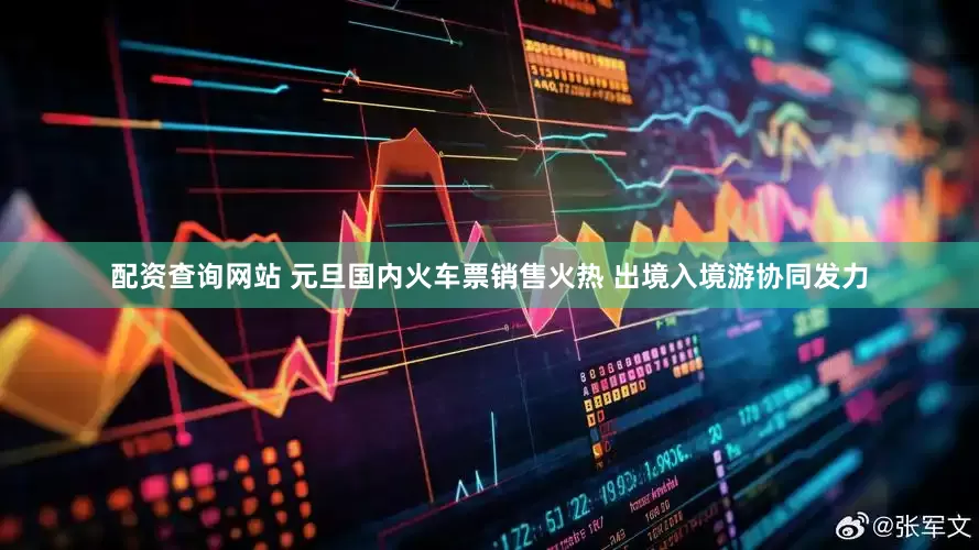 配资查询网站 元旦国内火车票销售火热 出境入境游协同发力