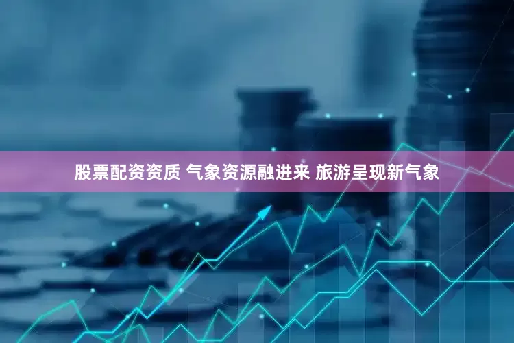 股票配资资质 气象资源融进来 旅游呈现新气象