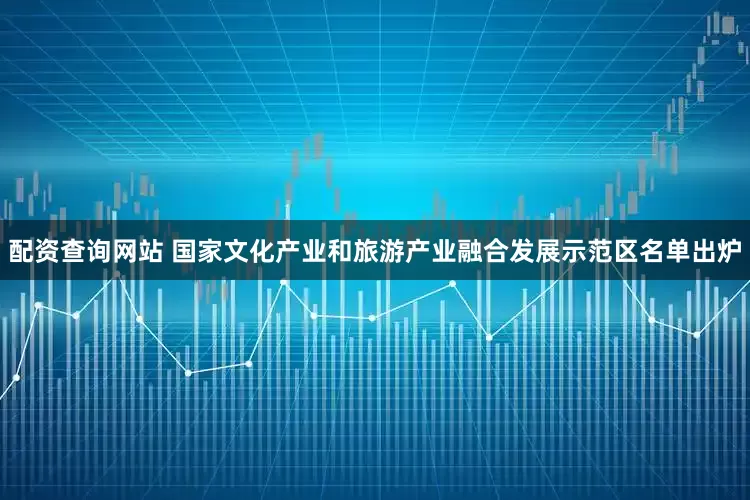 配资查询网站 国家文化产业和旅游产业融合发展示范区名单出炉