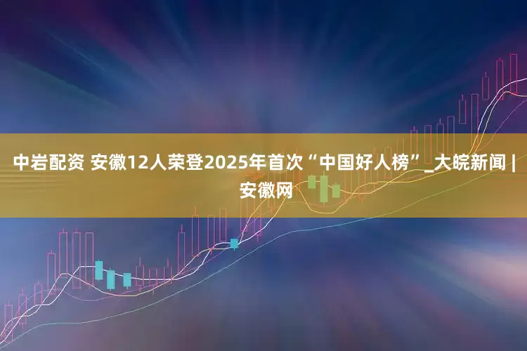 中岩配资 安徽12人荣登2025年首次“中国好人榜”_大皖新闻 | 安徽网