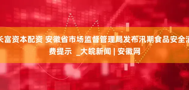 长富资本配资 安徽省市场监督管理局发布汛期食品安全消费提示  _大皖新闻 | 安徽网