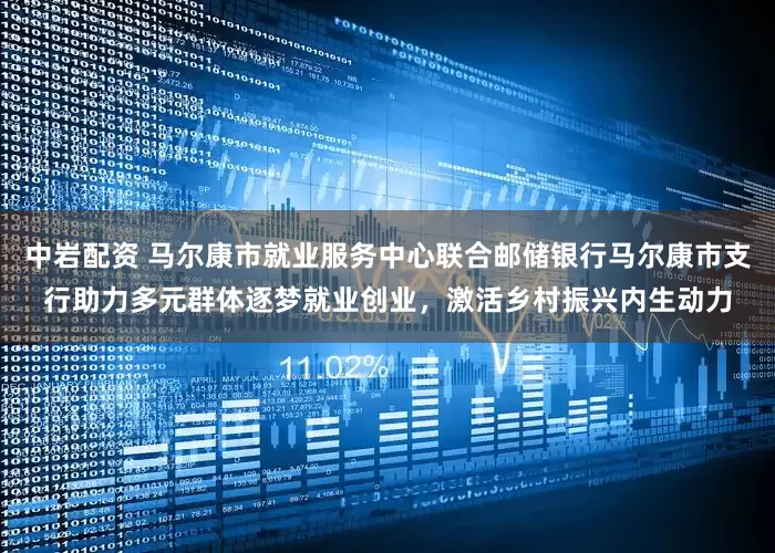 中岩配资 马尔康市就业服务中心联合邮储银行马尔康市支行助力多元群体逐梦就业创业，激活乡村振兴内生动力