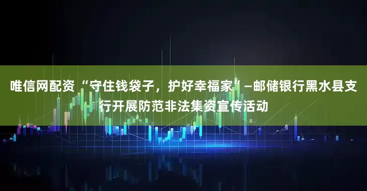 唯信网配资 “守住钱袋子，护好幸福家”—邮储银行黑水县支行开展防范非法集资宣传活动