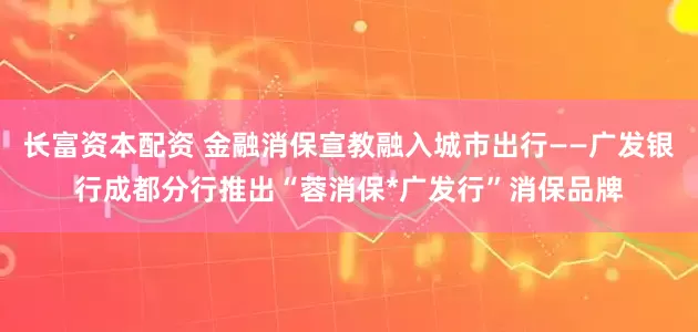 长富资本配资 金融消保宣教融入城市出行——广发银行成都分行推出“蓉消保*广发行”消保品牌