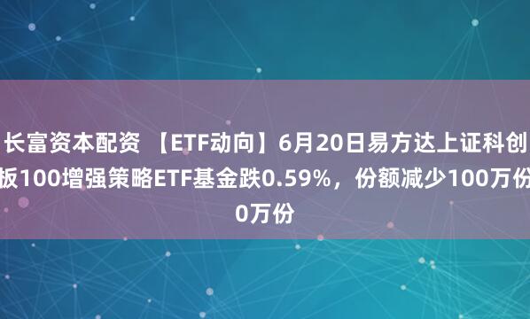 长富资本配资 【ETF动向】6月20日易方达上证科创板100增强策略ETF基金跌0.59%，份额减少100万份