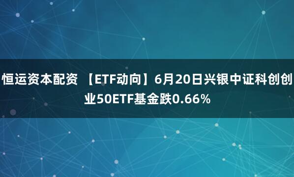 恒运资本配资 【ETF动向】6月20日兴银中证科创创业50ETF基金跌0.66%