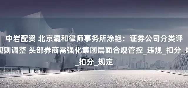 中岩配资 北京瀛和律师事务所涂艳：证券公司分类评价规则调整 头部券商需强化集团层面合规管控_违规_扣分_规定