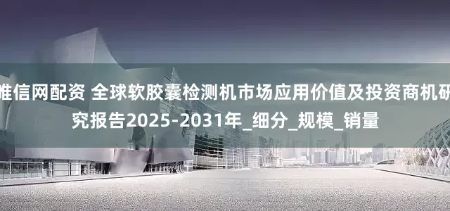唯信网配资 全球软胶囊检测机市场应用价值及投资商机研究报告2025-2031年_细分_规模_销量
