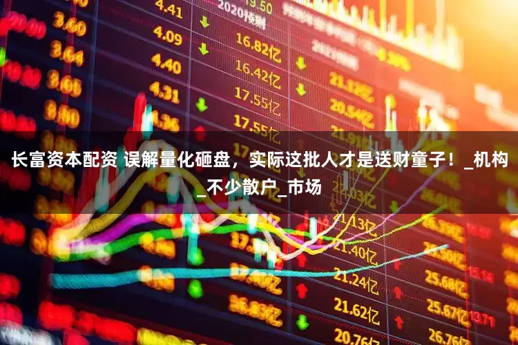 长富资本配资 误解量化砸盘，实际这批人才是送财童子！_机构_不少散户_市场