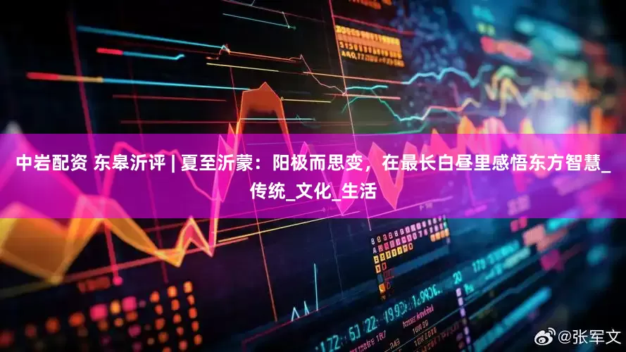 中岩配资 东皋沂评 | 夏至沂蒙：阳极而思变，在最长白昼里感悟东方智慧_传统_文化_生活
