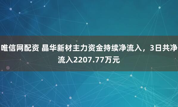 唯信网配资 晶华新材主力资金持续净流入，3日共净流入2207.77万元