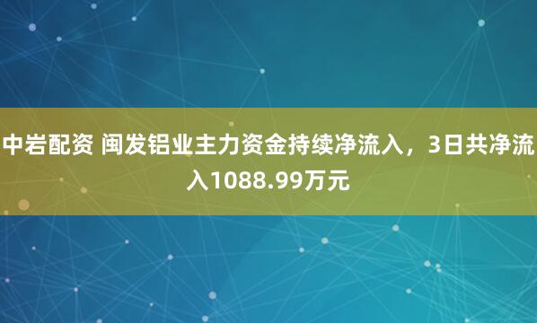 中岩配资 闽发铝业主力资金持续净流入，3日共净流入1088.99万元