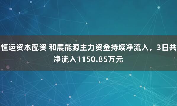 恒运资本配资 和展能源主力资金持续净流入，3日共净流入1150.85万元