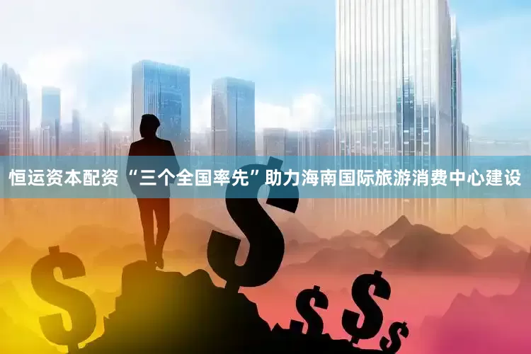 恒运资本配资 “三个全国率先”助力海南国际旅游消费中心建设