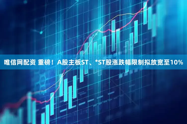 唯信网配资 重磅！A股主板ST、*ST股涨跌幅限制拟放宽至10%