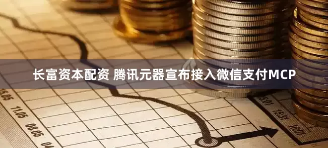 长富资本配资 腾讯元器宣布接入微信支付MCP