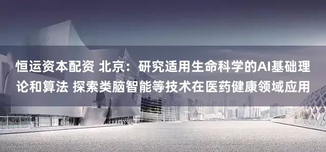 恒运资本配资 北京：研究适用生命科学的AI基础理论和算法 探索类脑智能等技术在医药健康领域应用