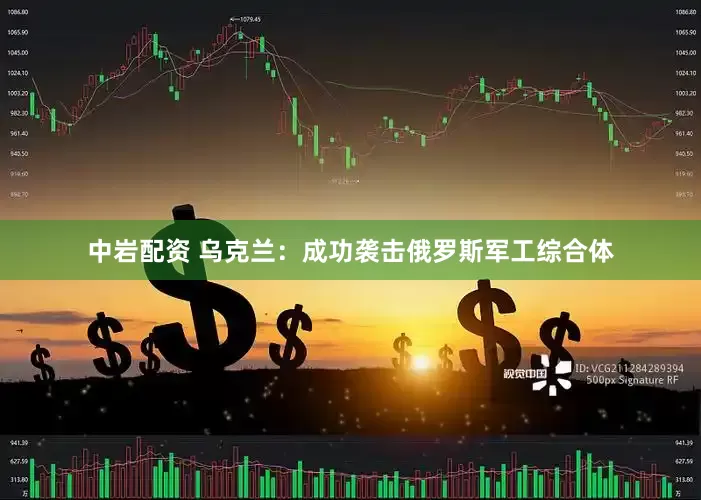 中岩配资 乌克兰：成功袭击俄罗斯军工综合体