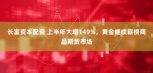 长富资本配资 上半年大增149%，黄金继续霸榜商品期货市场