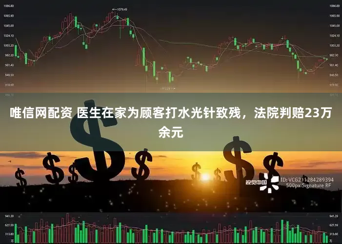 唯信网配资 医生在家为顾客打水光针致残，法院判赔23万余元