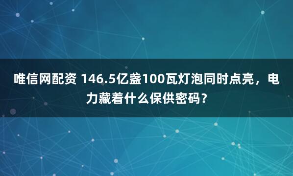 唯信网配资 146.5亿盏100瓦灯泡同时点亮，电力藏着什么保供密码？