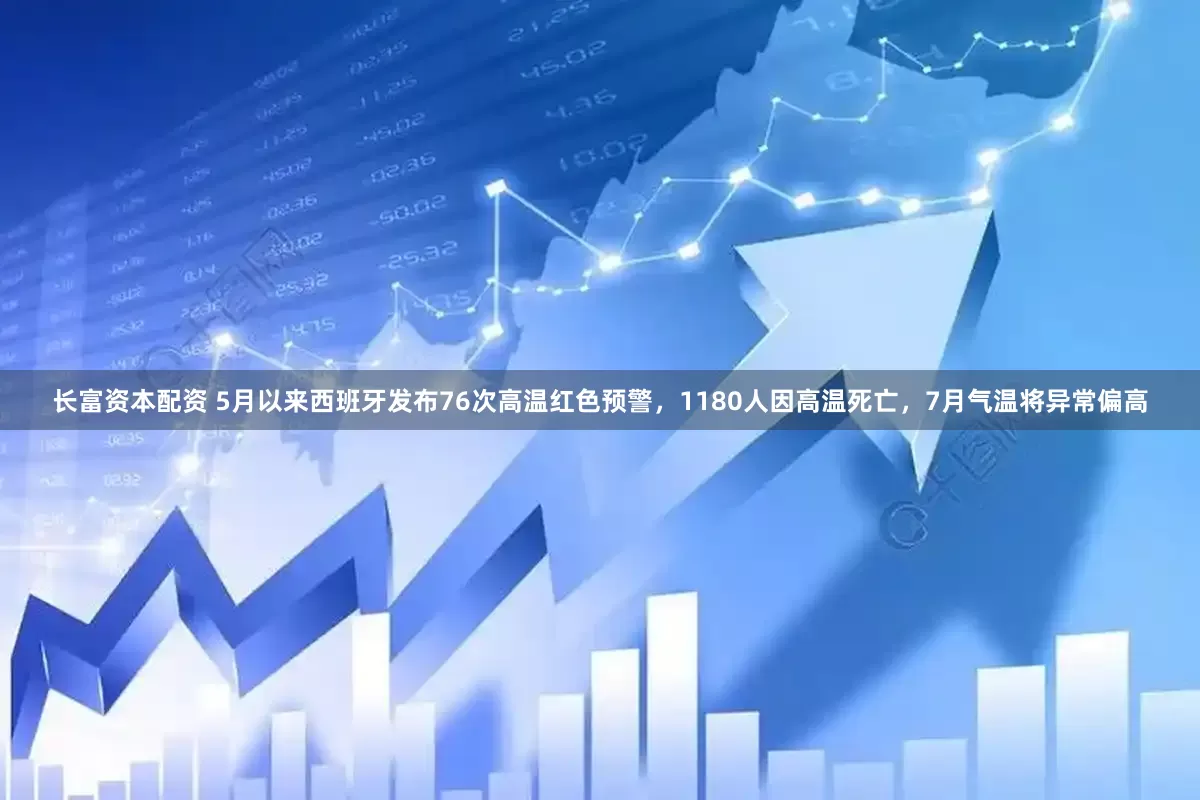 长富资本配资 5月以来西班牙发布76次高温红色预警，1180人因高温死亡，7月气温将异常偏高