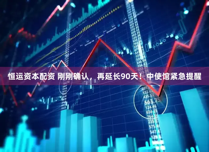 恒运资本配资 刚刚确认，再延长90天！中使馆紧急提醒