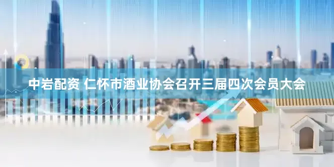 中岩配资 仁怀市酒业协会召开三届四次会员大会