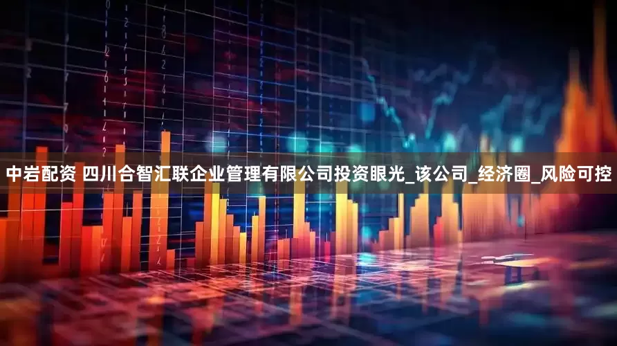 中岩配资 四川合智汇联企业管理有限公司投资眼光_该公司_经济圈_风险可控