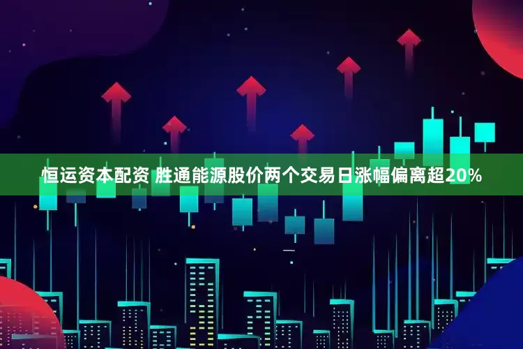恒运资本配资 胜通能源股价两个交易日涨幅偏离超20%