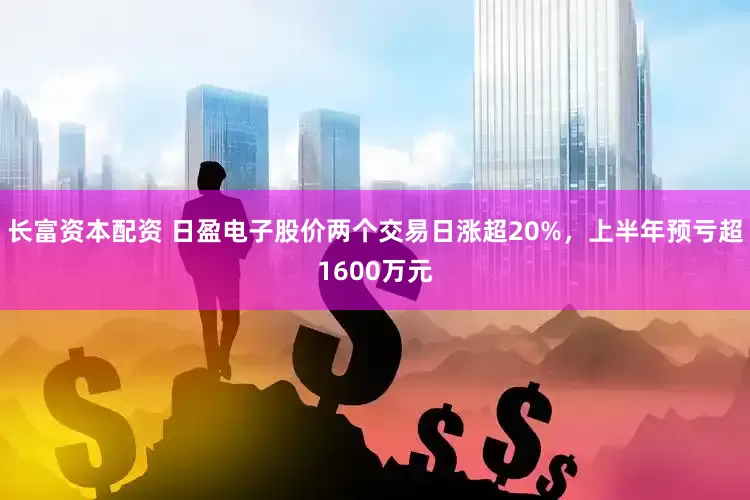 长富资本配资 日盈电子股价两个交易日涨超20%，上半年预亏超1600万元