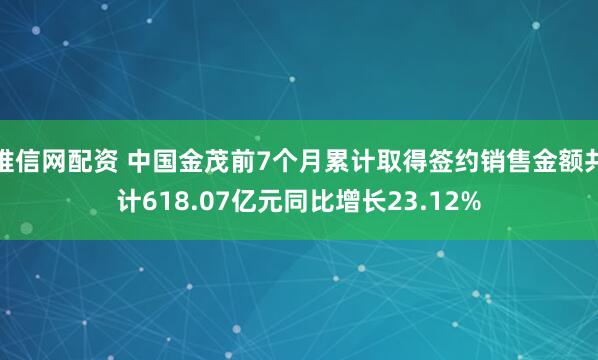 唯信网配资 中国金茂前7个月累计取得签约销售金额共计618.07亿元同比增长23.12%