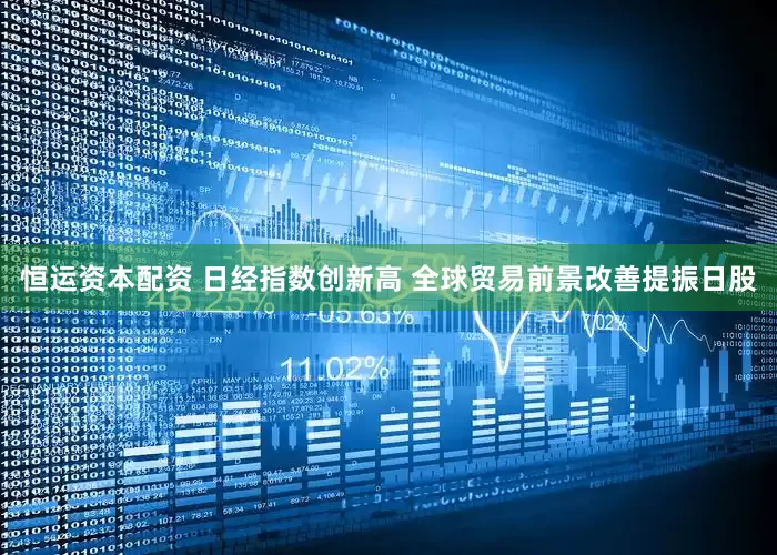 恒运资本配资 日经指数创新高 全球贸易前景改善提振日股