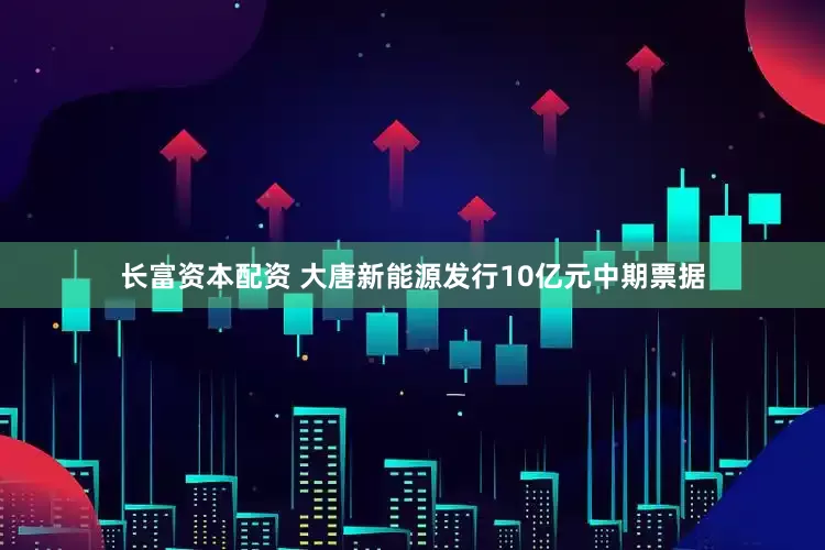 长富资本配资 大唐新能源发行10亿元中期票据
