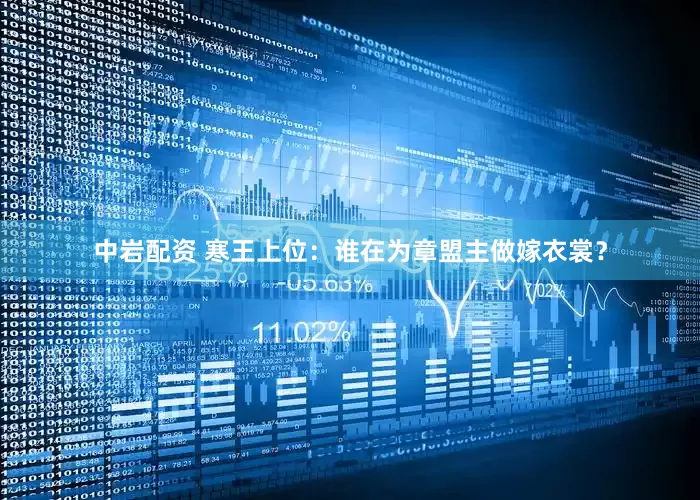 中岩配资 寒王上位：谁在为章盟主做嫁衣裳？