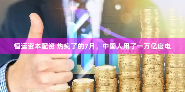 恒运资本配资 热疯了的7月，中国人用了一万亿度电