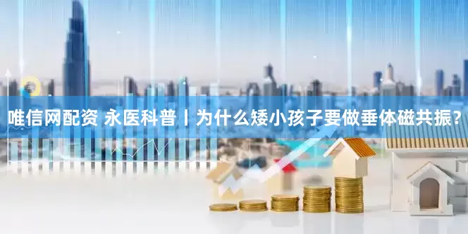 唯信网配资 永医科普丨为什么矮小孩子要做垂体磁共振？