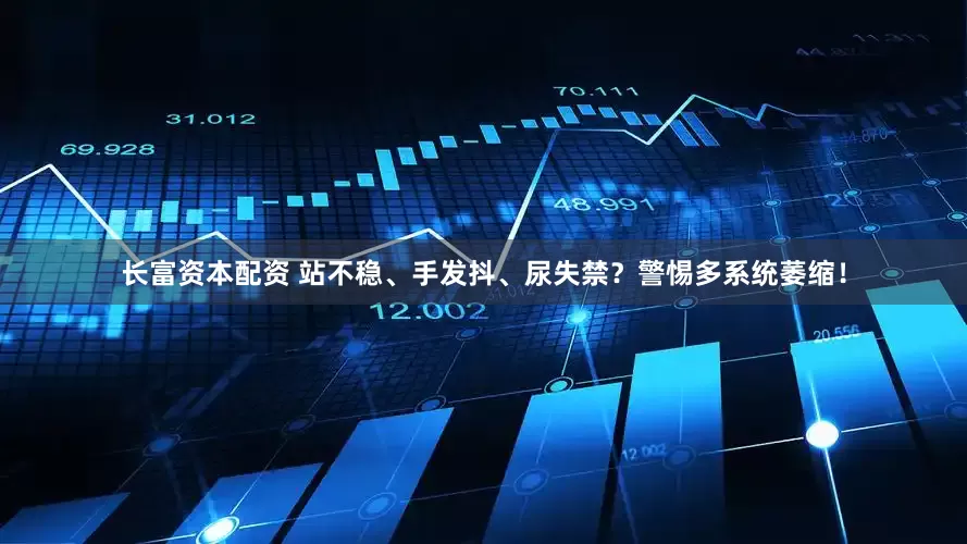 长富资本配资 站不稳、手发抖、尿失禁？警惕多系统萎缩！