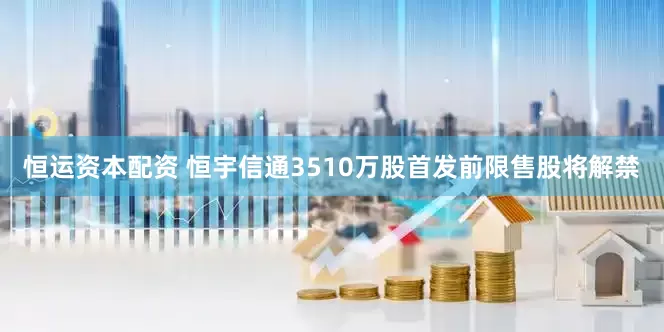 恒运资本配资 恒宇信通3510万股首发前限售股将解禁