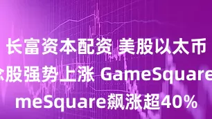 长富资本配资 美股以太币储备概念股强势上涨 GameSquare飙涨超40%