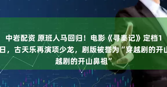 中岩配资 原班人马回归！电影《寻秦记》定档12月31日，古天乐再演项少龙，剧版被誉为“穿越剧的开山鼻祖”