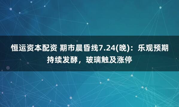 恒运资本配资 期市晨昏线7.24(晚)：乐观预期持续发酵，玻璃触及涨停