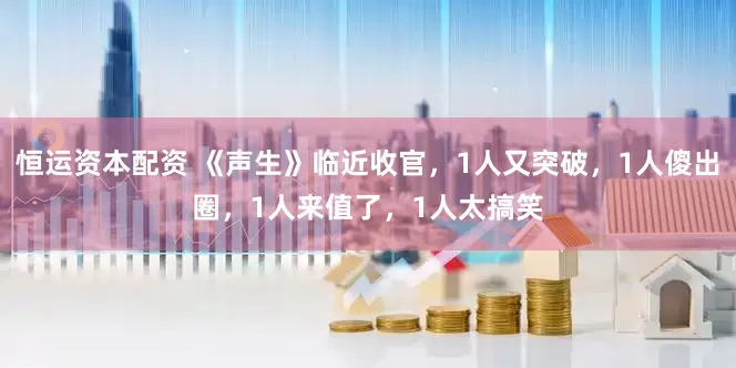 恒运资本配资 《声生》临近收官，1人又突破，1人傻出圈，1人来值了，1人太搞笑