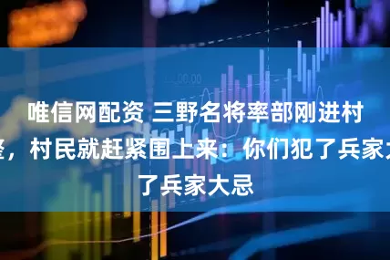 唯信网配资 三野名将率部刚进村休整，村民就赶紧围上来：你们犯了兵家大忌