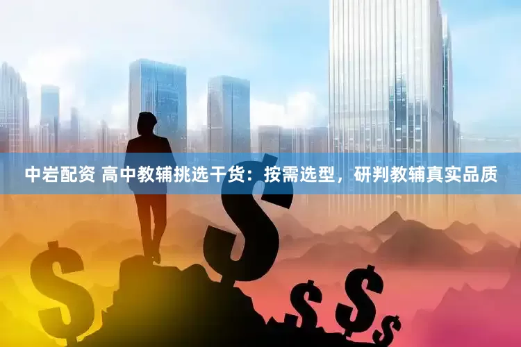 中岩配资 高中教辅挑选干货：按需选型，研判教辅真实品质