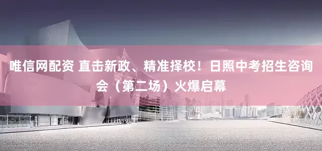 唯信网配资 直击新政、精准择校！日照中考招生咨询会（第二场）火爆启幕