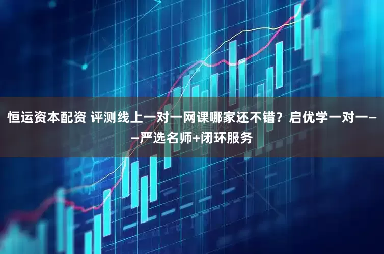 恒运资本配资 评测线上一对一网课哪家还不错？启优学一对一——严选名师+闭环服务